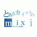 とあるカイラさんのｍｉｘｉ（マイミクお願い）