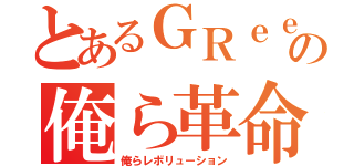 とあるＧＲｅｅｅｅＮの俺ら革命（俺らレボリューション）