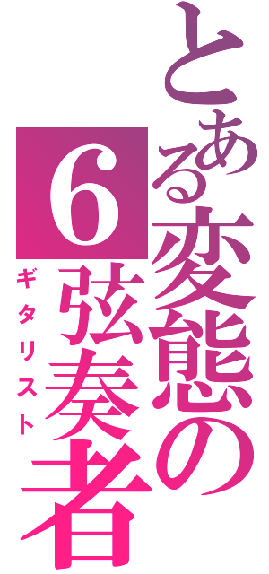 とある変態の６弦奏者（ギタリスト）