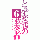 とある変態の６弦奏者（ギタリスト）