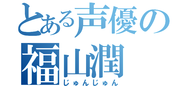 とある声優の福山潤（じゅんじゅん）