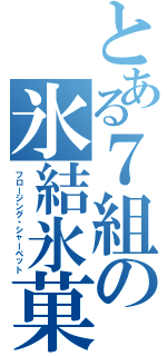 とある７組の氷結氷菓（フロージング・シャーベット）