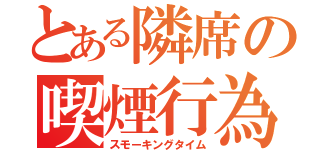 とある隣席の喫煙行為（スモーキングタイム）