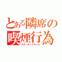 とある隣席の喫煙行為（スモーキングタイム）