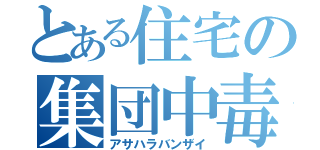 とある住宅の集団中毒（アサハラバンザイ）