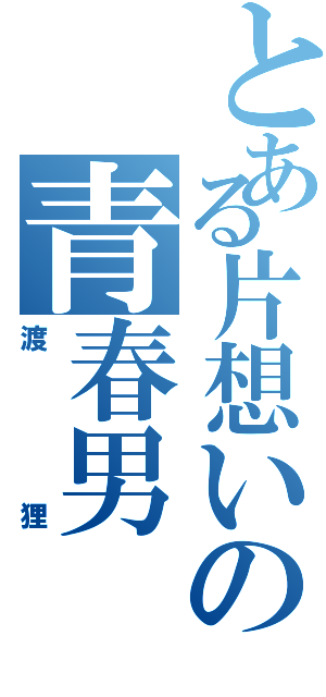 とある片想いの青春男（渡狸）