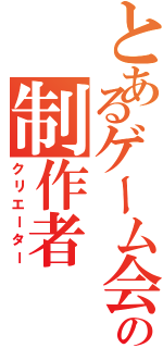 とあるゲーム会社の制作者（クリエーター）