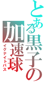 とある黒子の加速球（イグナイトパス）