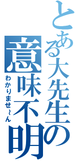 とある大先生の意味不明（わかりませ～ん）