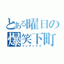 とある曜日の爆笑下町（インデックス）