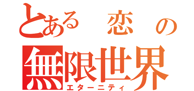 とある 恋 の無限世界（エターニティ）