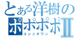 とある洋樹のポポポポーンⅡ（コンニチワン）