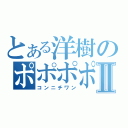 とある洋樹のポポポポーンⅡ（コンニチワン）