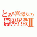 とある宮澤友の無限屠殺Ⅱ（瘋狂世界）