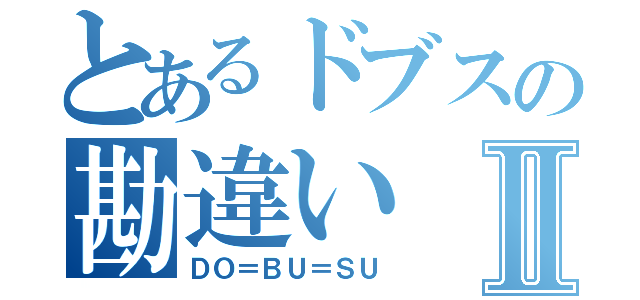 とあるドブスの勘違いⅡ（ＤＯ＝ＢＵ＝ＳＵ）