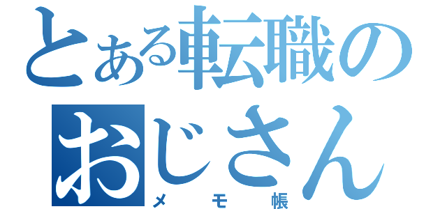 とある転職のおじさん（メモ帳）