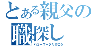 とある親父の職探し（ハローワークえ行こう）