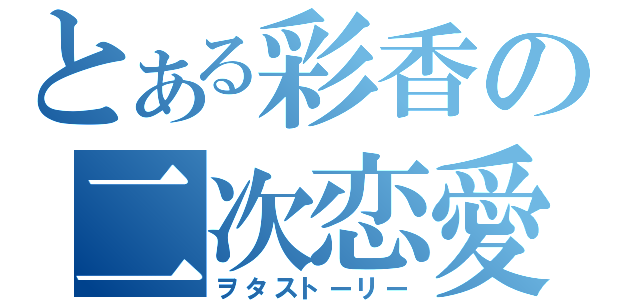 とある彩香の二次恋愛（ヲタストーリー）