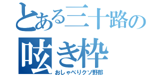 とある三十路の呟き枠（おしゃべりクソ野郎）