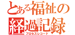 とある福祉の経過記録（プロセスレコード）