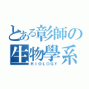 とある彰師の生物學系（ＢＩＯＬＯＧＹ）