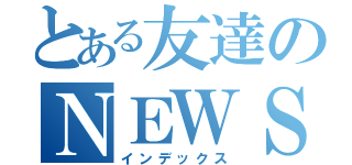 とある友達のＮＥＷＳ愛（インデックス）