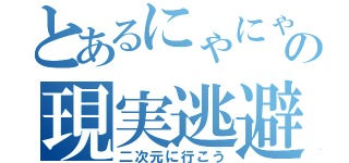 とあるにゃにゃの現実逃避（二次元に行こう）