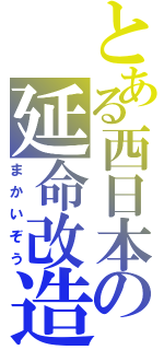 とある西日本の延命改造（まかいぞう）