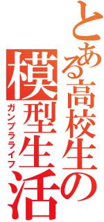 とある高校生の模型生活（ガンプラライフ）