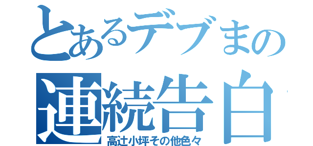 とあるデブまの連続告白事件（高辻小坪その他色々）