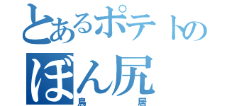 とあるポテトのぼん尻（鳥居）