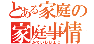 とある家庭の家庭事情（かていじじょう）