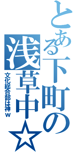 とある下町の浅草中☆（文化総合部は神ｗ）