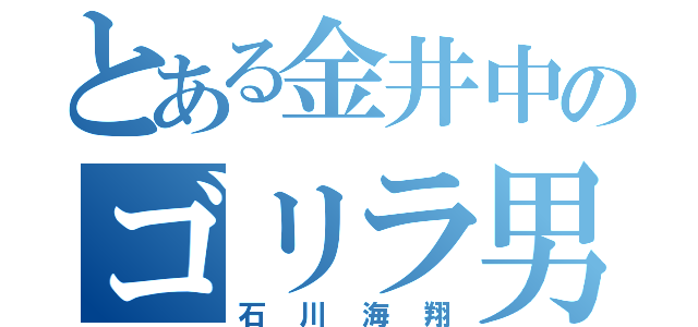 とある金井中のゴリラ男（石川海翔）