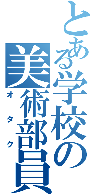 とある学校の美術部員（オ タ ク）