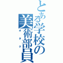 とある学校の美術部員（オ タ ク）