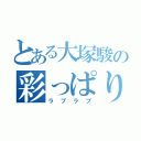 とある大塚駿の彩っぱりね（ラブラブ）