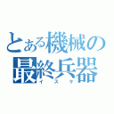 とある機械の最終兵器（イスケ）