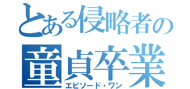 とある侵略者の童貞卒業（エピソード・ワン）