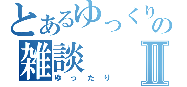 とあるゆっくりの雑談Ⅱ（ゆったり）