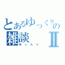 とあるゆっくりの雑談Ⅱ（ゆったり）