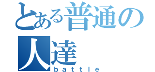 とある普通の人達（ｂａｔｔｌｅ）