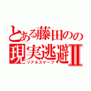 とある藤田のの現実逃避Ⅱ（リアルスケープ）