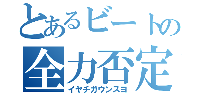 とあるビートの全力否定（イヤチガウンスヨ）