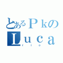 とあるＰｋのＬｕｃａ（ｒｉｏ）