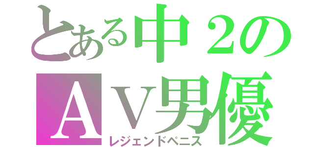 とある中２のＡＶ男優（レジェンドペニス）