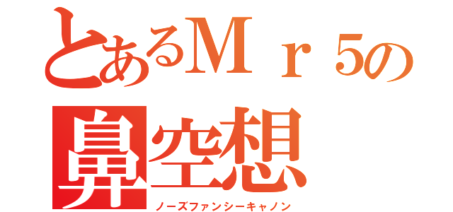 とあるＭｒ５の鼻空想（ノーズファンシーキャノン）