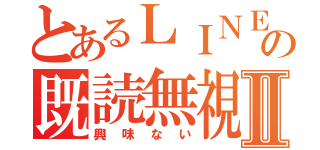 とあるＬＩＮＥの既読無視Ⅱ（興味ない）