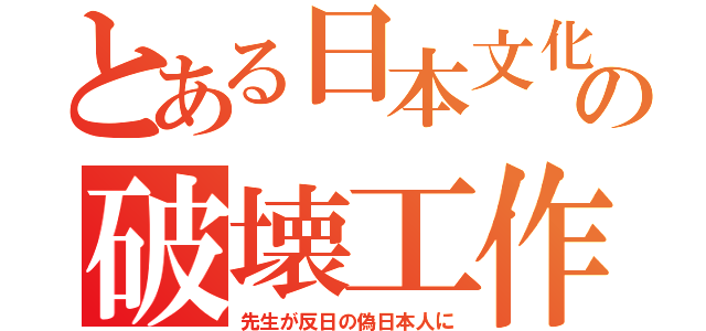 とある日本文化の破壊工作（先生が反日の偽日本人に）