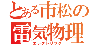 とある市松の電気物理部（エレクトリック）